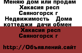 Меняю дом или продам - Хакасия респ., Саяногорск г. Недвижимость » Дома, коттеджи, дачи обмен   . Хакасия респ.,Саяногорск г.